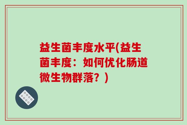 益生菌丰度水平(益生菌丰度：如何优化肠道微生物群落？)