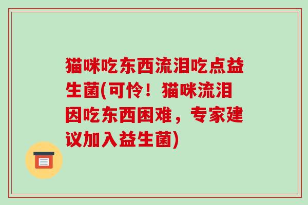 猫咪吃东西流泪吃点益生菌(可怜！猫咪流泪因吃东西困难，专家建议加入益生菌)