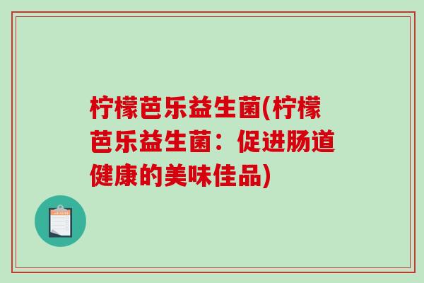 柠檬芭乐益生菌(柠檬芭乐益生菌：促进肠道健康的美味佳品)