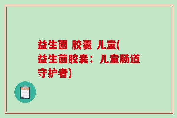 益生菌 胶囊 儿童(益生菌胶囊：儿童肠道守护者)