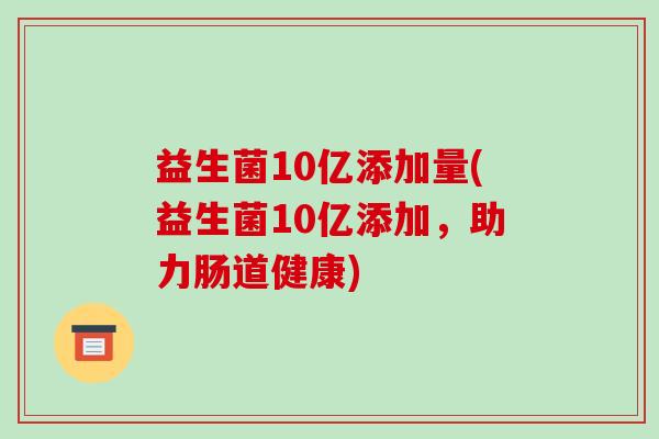 益生菌10亿添加量(益生菌10亿添加,助力肠道健康) 益生菌10亿添加量(益生菌10亿添加,助力肠道健康)