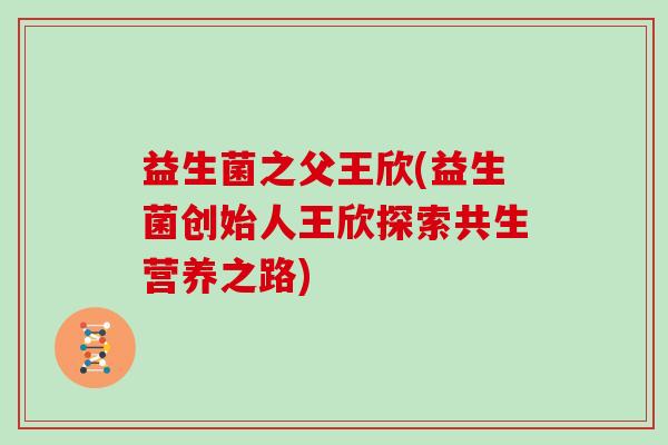 益生菌之父王欣(益生菌创始人王欣探索共生营养之路)