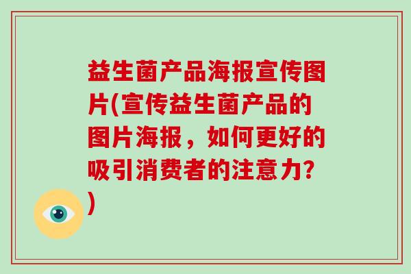 益生菌产品海报宣传图片(宣传益生菌产品的图片海报，如何更好的吸引消费者的注意力？)