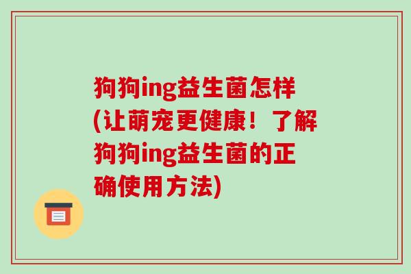 狗狗ing益生菌怎样(让萌宠更健康!了解狗狗ing益生菌的正确使用方法) 狗狗ing益生菌怎样(让萌宠更健康!了解狗狗ing益生菌的正确使用方法)