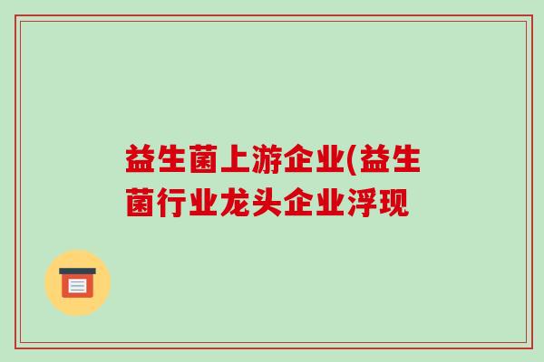 益生菌上游企业(益生菌行业龙头企业浮现 益生菌上游企业(益生菌行业龙头企业浮现