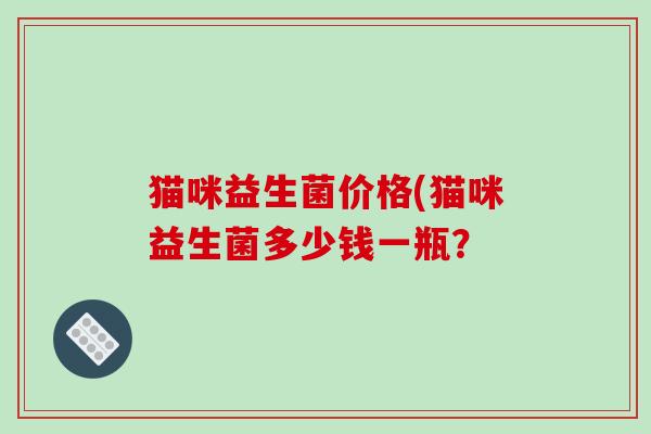 猫咪益生菌价格(猫咪益生菌多少钱一瓶？