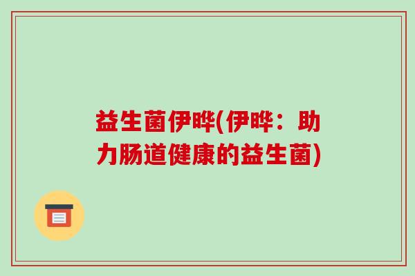 益生菌伊晔(伊晔：助力肠道健康的益生菌)