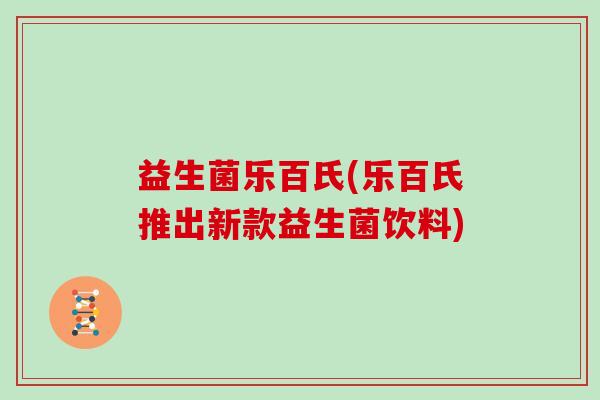 益生菌乐百氏(乐百氏推出新款益生菌饮料)