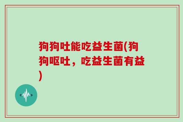狗狗吐能吃益生菌(狗狗呕吐，吃益生菌有益)