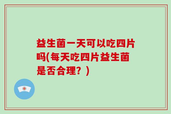 益生菌一天可以吃四片吗(每天吃四片益生菌是否合理?) 益生菌一天可以吃四片吗(每天吃四片益生菌是否合理?)