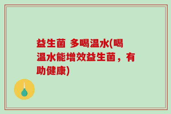 益生菌 多喝温水(喝温水能增效益生菌,有助健康) 益生菌 多喝温水(喝温水能增效益生菌,有助健康)