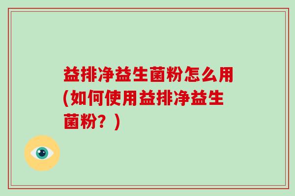 益排净益生菌粉怎么用(如何使用益排净益生菌粉？)