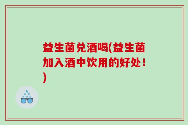 益生菌兑酒喝(益生菌加入酒中饮用的好处！)