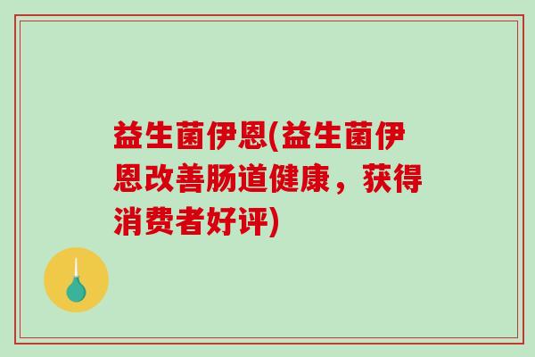 益生菌伊恩(益生菌伊恩改善肠道健康，获得消费者好评)