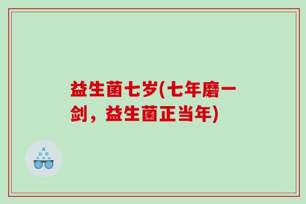 益生菌七岁(七年磨一剑,益生菌正当年) 益生菌七岁(七年磨一剑,益生菌正当年)