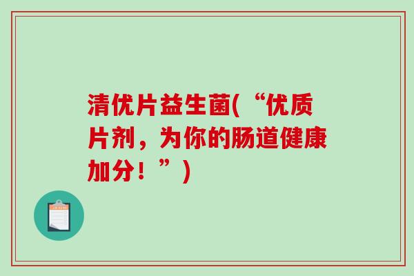 清优片益生菌(“优质片剂，为你的肠道健康加分！”)