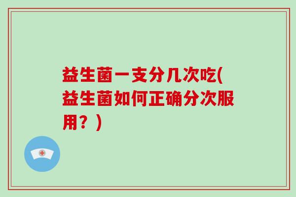 益生菌一支分几次吃(益生菌如何正确分次服用？)