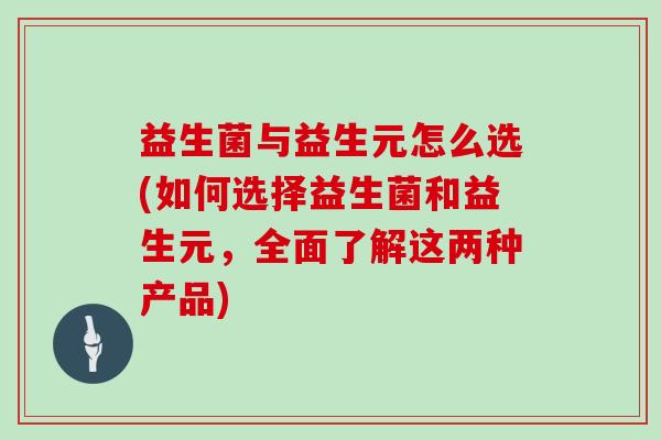 益生菌与益生元怎么选(如何选择益生菌和益生元，全面了解这两种产品)
