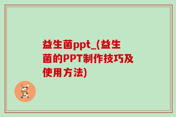 益生菌ppt_(益生菌的PPT制作技巧及使用方法)