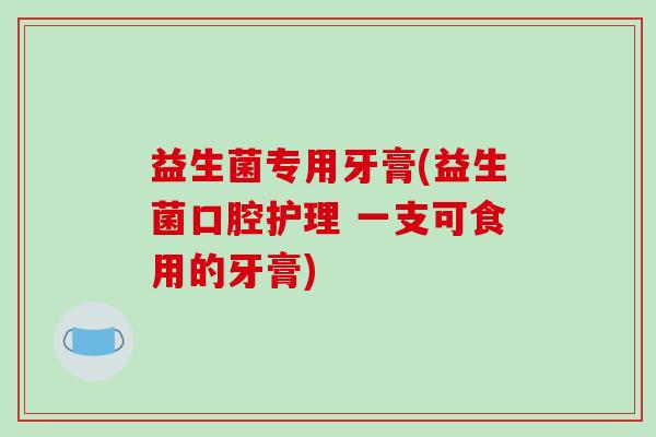 益生菌专用牙膏(益生菌口腔护理 一支可食用的牙膏)