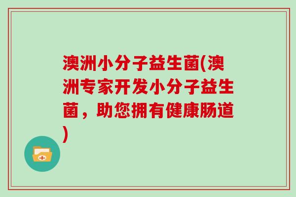 澳洲小分子益生菌(澳洲专家开发小分子益生菌，助您拥有健康肠道)