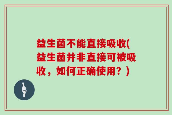 益生菌不能直接吸收(益生菌并非直接可被吸收，如何正确使用？)