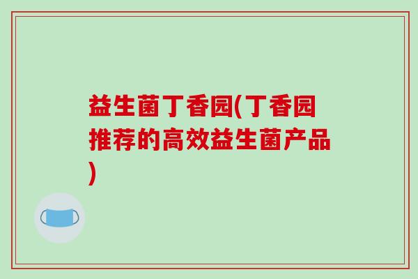 益生菌丁香园(丁香园推荐的高效益生菌产品)