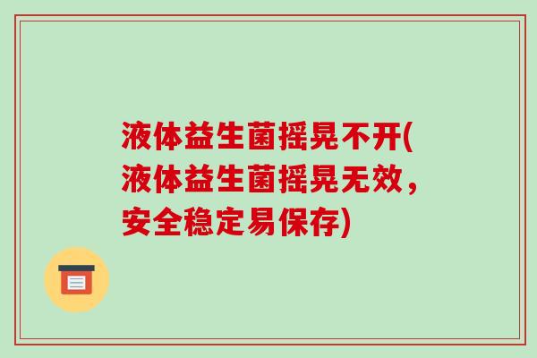 液体益生菌摇晃不开(液体益生菌摇晃无效，安全稳定易保存)