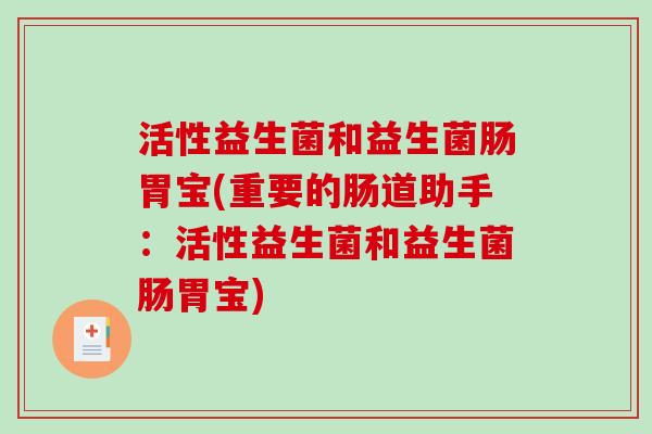 活性益生菌和益生菌肠胃宝(重要的肠道助手:活性益生菌和益生菌肠胃宝) 活性益生菌和益生菌肠胃宝(重要的肠道助手:活性益生菌和益生菌肠胃宝)