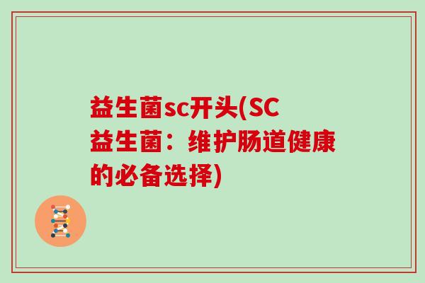 益生菌sc开头(SC益生菌:维护肠道健康的必备选择) 益生菌sc开头(SC益生菌:维护肠道健康的必备选择)
