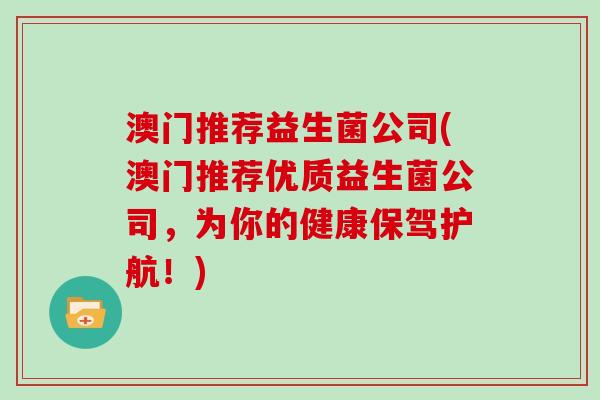 澳门推荐益生菌公司(澳门推荐优质益生菌公司，为你的健康保驾护航！)