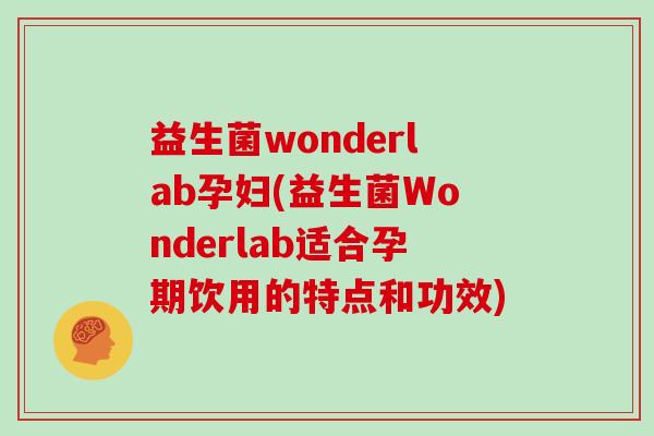 益生菌wonderlab孕妇(益生菌Wonderlab适合孕期饮用的特点和功效)