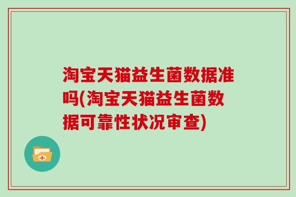 淘宝天猫益生菌数据准吗(淘宝天猫益生菌数据可靠性状况审查)