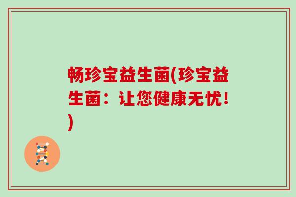 畅珍宝益生菌(珍宝益生菌:让您健康无忧!) 畅珍宝益生菌(珍宝益生菌:让您健康无忧!)