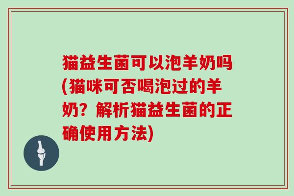 猫益生菌可以泡羊奶吗(猫咪可否喝泡过的羊奶？解析猫益生菌的正确使用方法)