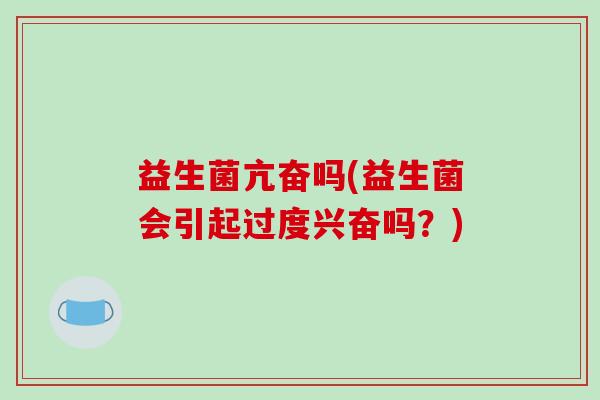 益生菌亢奋吗(益生菌会引起过度兴奋吗?) 益生菌亢奋吗(益生菌会引起过度兴奋吗?)