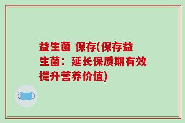 益生菌 保存(保存益生菌：延长保质期有效提升营养价值)
