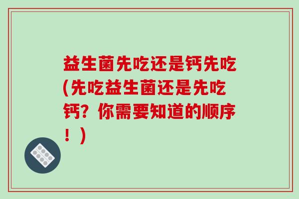 益生菌先吃还是钙先吃(先吃益生菌还是先吃钙？你需要知道的顺序！)