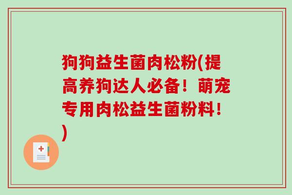 狗狗益生菌肉松粉(提高养狗达人必备！萌宠专用肉松益生菌粉料！)