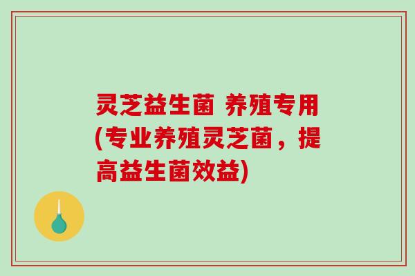 灵芝益生菌 养殖专用(专业养殖灵芝菌,提高益生菌效益) 灵芝益生菌 养殖专用(专业养殖灵芝菌,提高益生菌效益)