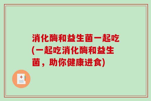 消化酶和益生菌一起吃(一起吃消化酶和益生菌，助你健康进食)
