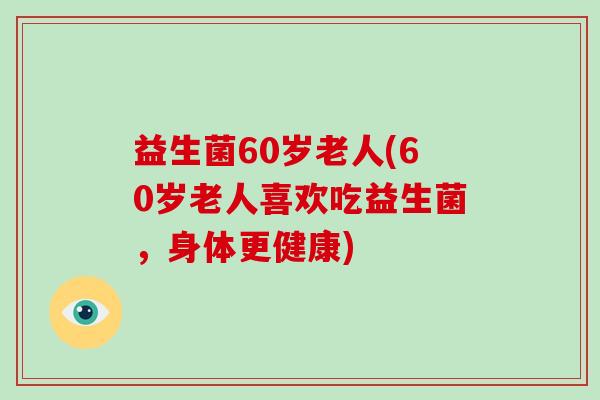 益生菌60岁老人(60岁老人喜欢吃益生菌，身体更健康)