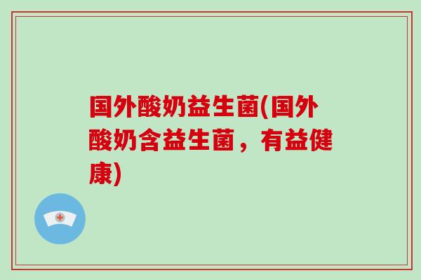 国外酸奶益生菌(国外酸奶含益生菌，有益健康)