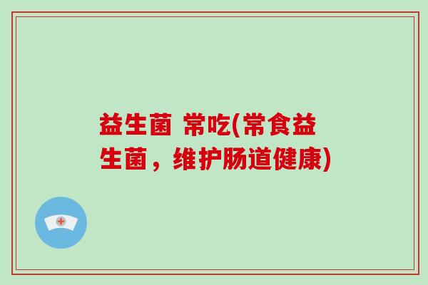益生菌 常吃(常食益生菌，维护肠道健康)