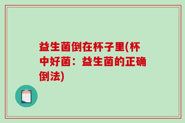 益生菌倒在杯子里(杯中好菌：益生菌的正确倒法)