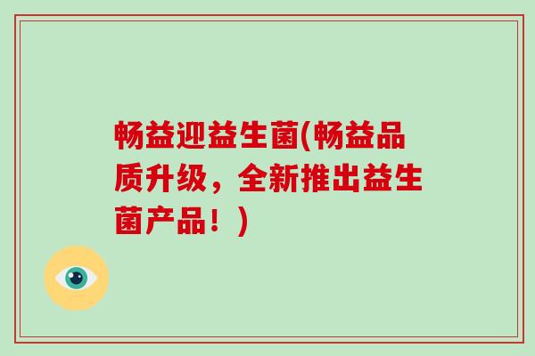 畅益迎益生菌(畅益品质升级,全新推出益生菌产品!) 畅益迎益生菌(畅益品质升级,全新推出益生菌产品!)
