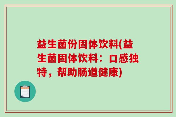 益生菌份固体饮料(益生菌固体饮料：口感独特，帮助肠道健康)