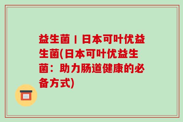 益生菌丨日本可叶优益生菌(日本可叶优益生菌：助力肠道健康的必备方式)