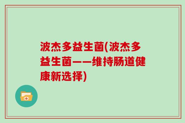 波杰多益生菌(波杰多益生菌——维持肠道健康新选择)