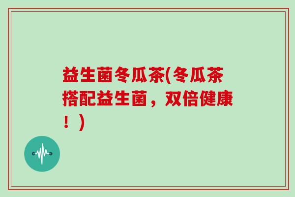 益生菌冬瓜茶(冬瓜茶搭配益生菌，双倍健康！)